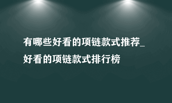 有哪些好看的项链款式推荐_好看的项链款式排行榜