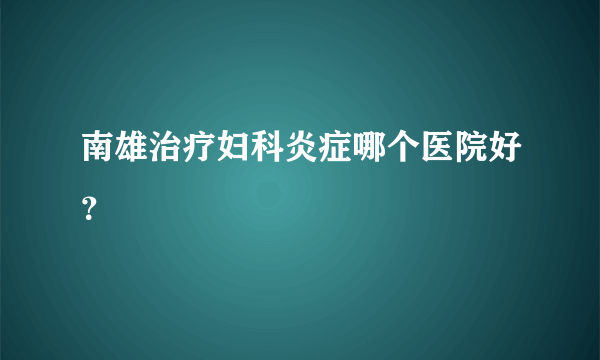 南雄治疗妇科炎症哪个医院好？