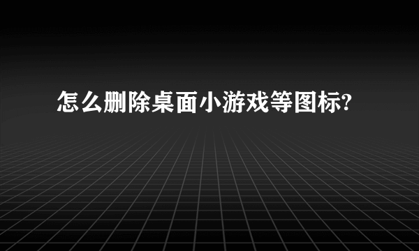 怎么删除桌面小游戏等图标?