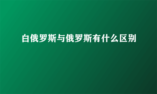 白俄罗斯与俄罗斯有什么区别