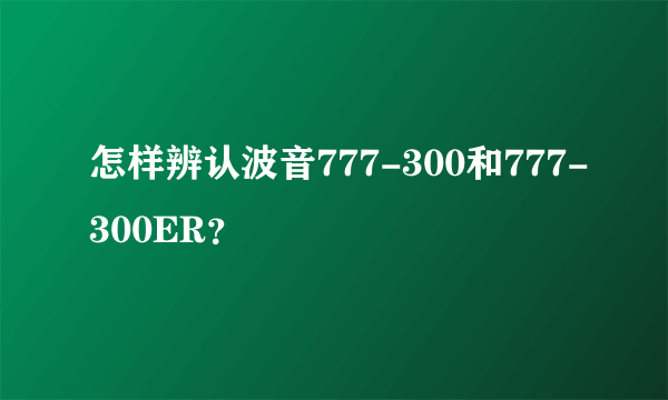 怎样辨认波音777-300和777-300ER？