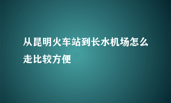 从昆明火车站到长水机场怎么走比较方便