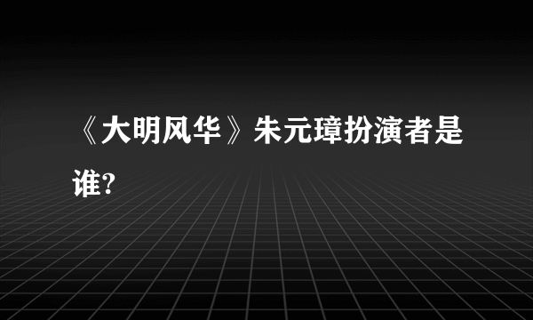 《大明风华》朱元璋扮演者是谁?