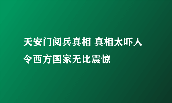 天安门阅兵真相 真相太吓人令西方国家无比震惊