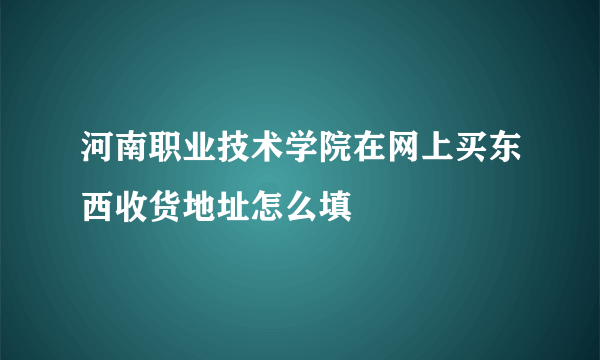 河南职业技术学院在网上买东西收货地址怎么填