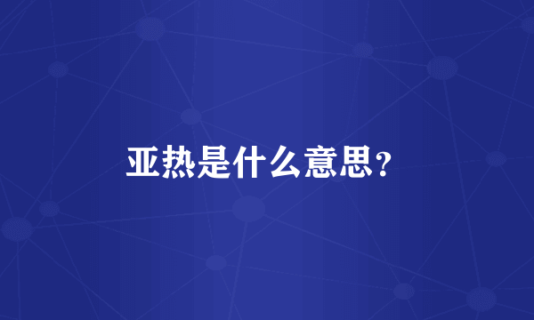 亚热是什么意思？