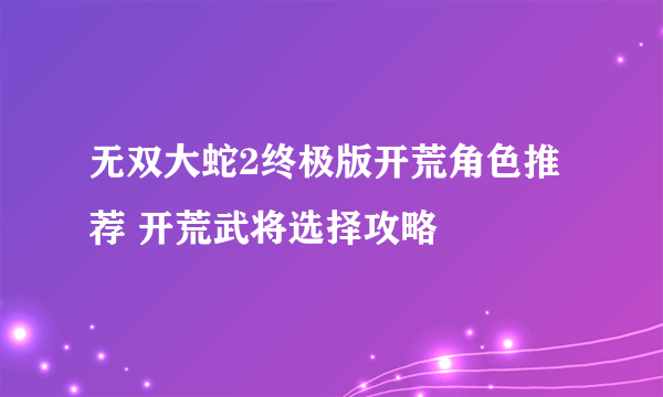 无双大蛇2终极版开荒角色推荐 开荒武将选择攻略