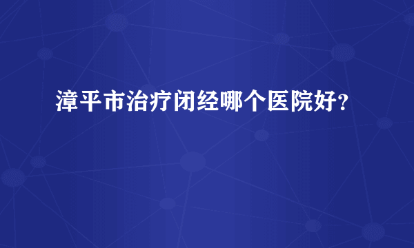 漳平市治疗闭经哪个医院好？