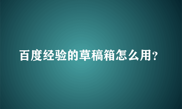 百度经验的草稿箱怎么用？