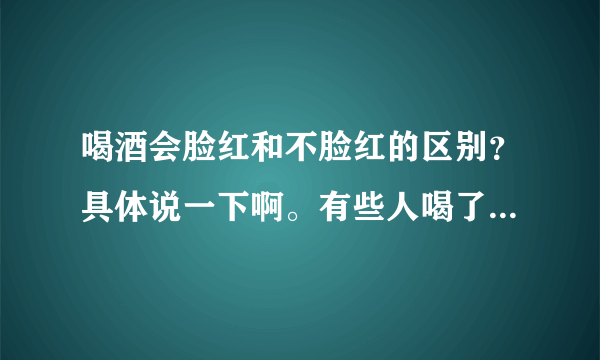 喝酒会脸红和不脸红的区别？具体说一下啊。有些人喝了全身都会红，而有些人却一点都没事？到底是什么原因的？