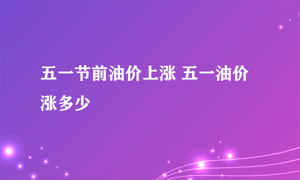 五一节前油价上涨 五一油价涨多少