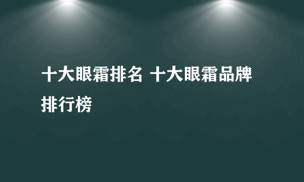 十大眼霜排名 十大眼霜品牌排行榜