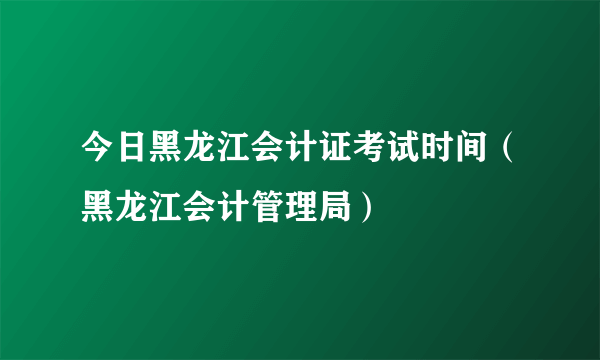 今日黑龙江会计证考试时间（黑龙江会计管理局）