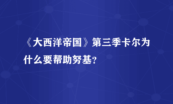 《大西洋帝国》第三季卡尔为什么要帮助努基？