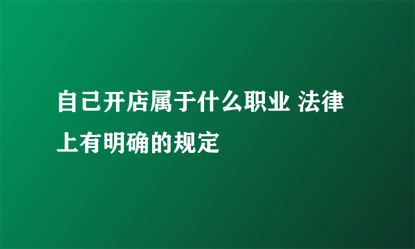 自己开店属于什么职业 法律上有明确的规定