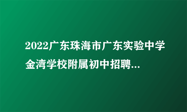 2022广东珠海市广东实验中学金湾学校附属初中招聘编外教师面试成绩及相关事项通知