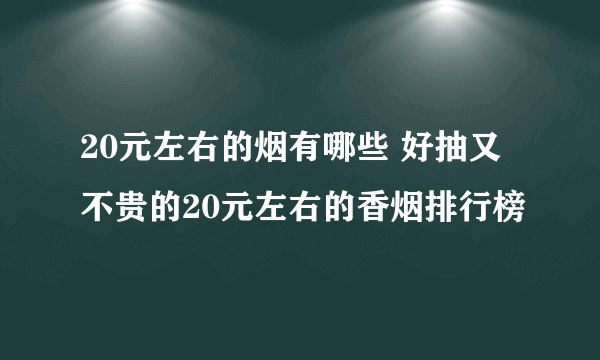 20元左右的烟有哪些 好抽又不贵的20元左右的香烟排行榜