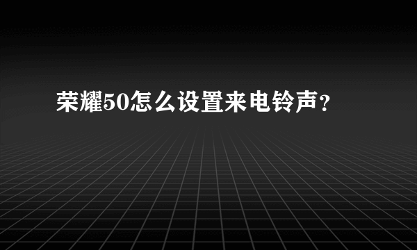 荣耀50怎么设置来电铃声？