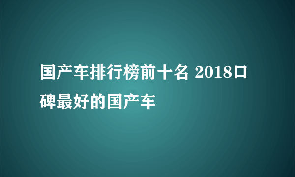 国产车排行榜前十名 2018口碑最好的国产车