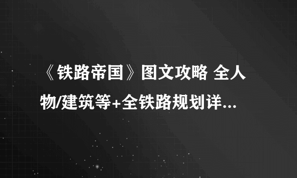 《铁路帝国》图文攻略 全人物/建筑等+全铁路规划详解+玩法技巧[游侠攻略组]【完结】