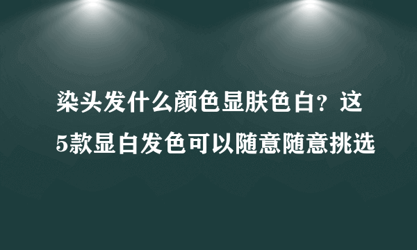 染头发什么颜色显肤色白？这5款显白发色可以随意随意挑选