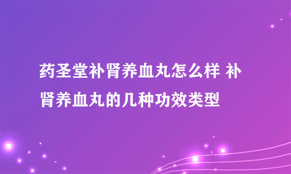 药圣堂补肾养血丸怎么样 补肾养血丸的几种功效类型