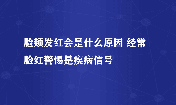 脸颊发红会是什么原因 经常脸红警惕是疾病信号