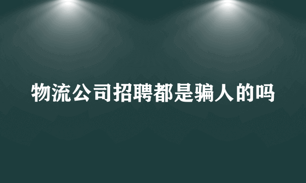 物流公司招聘都是骗人的吗