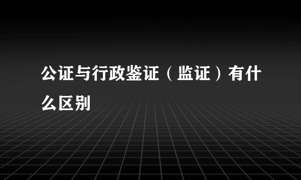 公证与行政鉴证（监证）有什么区别