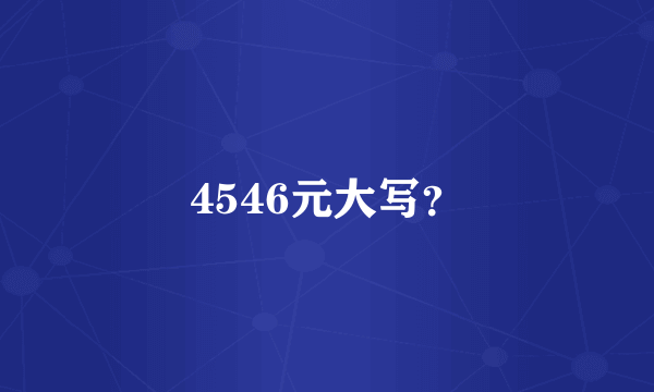 4546元大写？