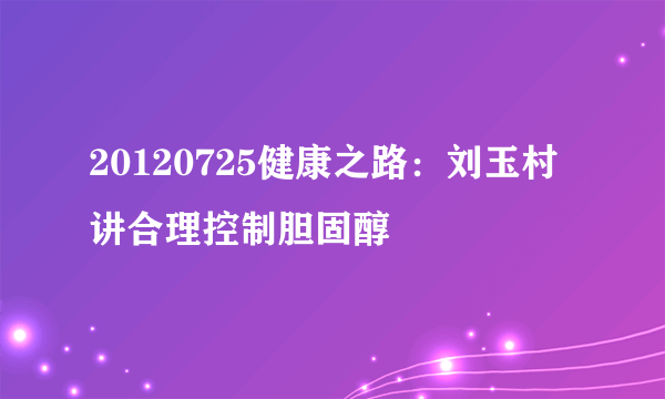 20120725健康之路：刘玉村讲合理控制胆固醇