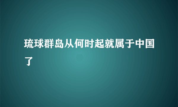 琉球群岛从何时起就属于中国了