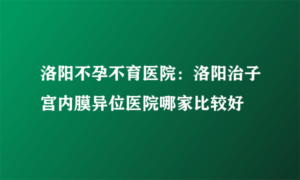 洛阳不孕不育医院：洛阳治子宫内膜异位医院哪家比较好