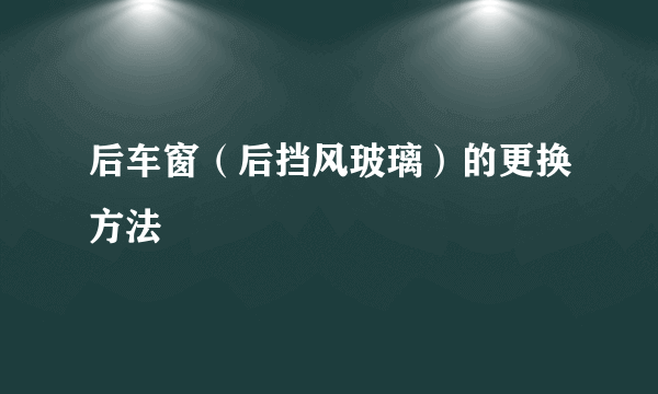 后车窗（后挡风玻璃）的更换方法