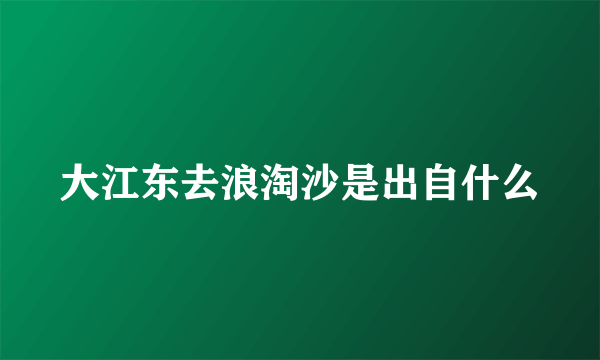 大江东去浪淘沙是出自什么