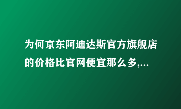 为何京东阿迪达斯官方旗舰店的价格比官网便宜那么多,是正品吗