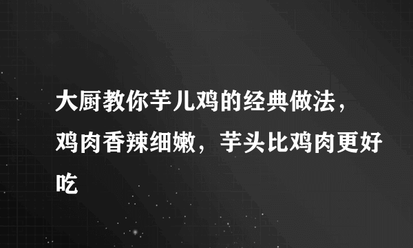 大厨教你芋儿鸡的经典做法，鸡肉香辣细嫩，芋头比鸡肉更好吃