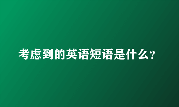 考虑到的英语短语是什么？