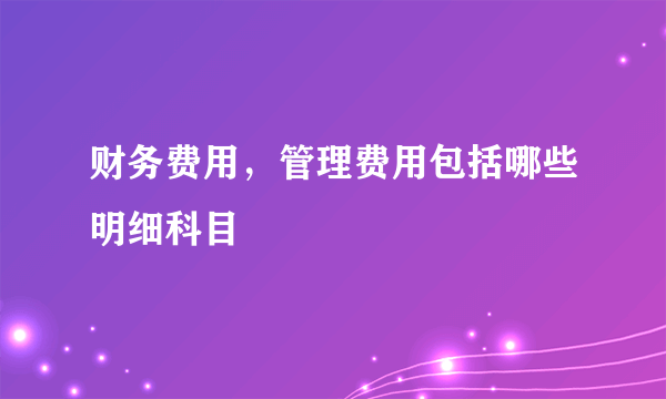 财务费用，管理费用包括哪些明细科目