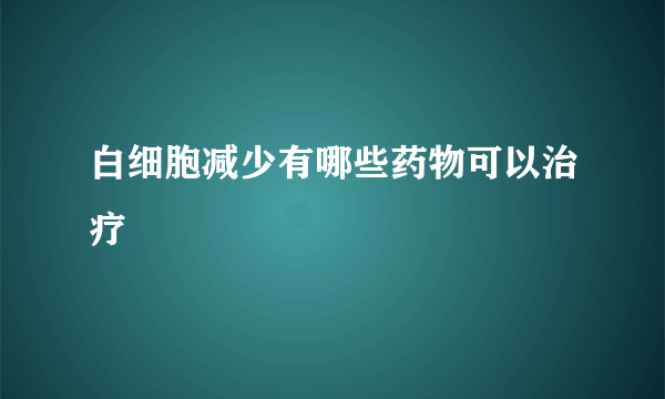 白细胞减少有哪些药物可以治疗