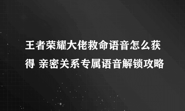 王者荣耀大佬救命语音怎么获得 亲密关系专属语音解锁攻略