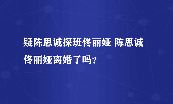 疑陈思诚探班佟丽娅 陈思诚佟丽娅离婚了吗？