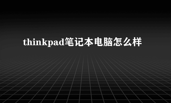 thinkpad笔记本电脑怎么样