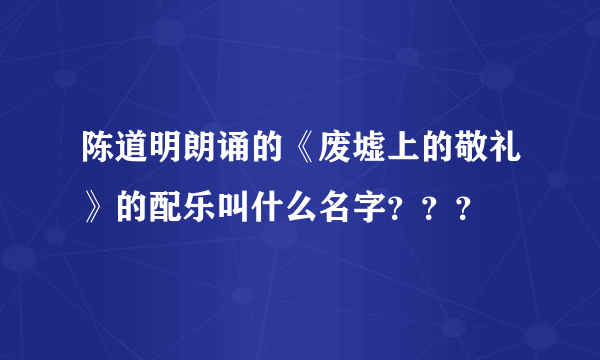 陈道明朗诵的《废墟上的敬礼》的配乐叫什么名字？？？