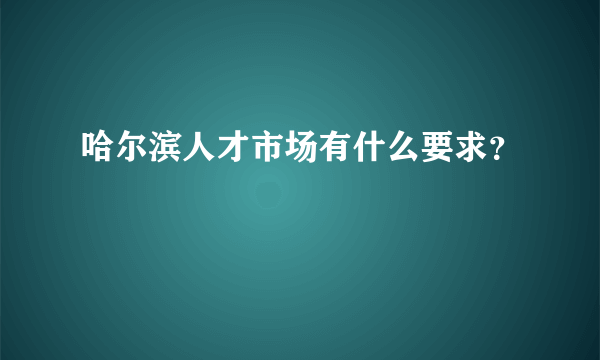 哈尔滨人才市场有什么要求？