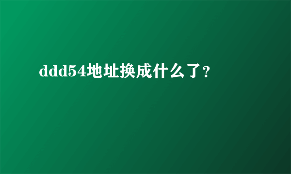 ddd54地址换成什么了？