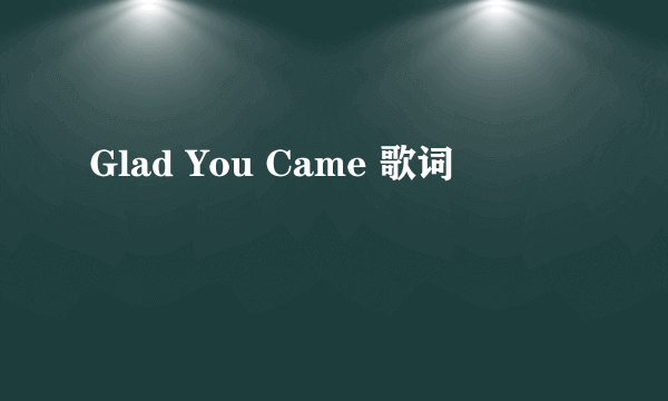 Glad You Came 歌词