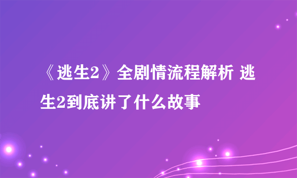 《逃生2》全剧情流程解析 逃生2到底讲了什么故事