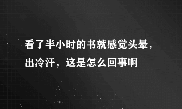 看了半小时的书就感觉头晕，出冷汗，这是怎么回事啊