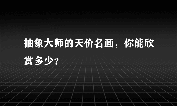 抽象大师的天价名画，你能欣赏多少？